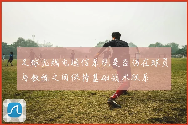 足球无线电通信系统是否仍在球员与教练之间保持基础战术联系