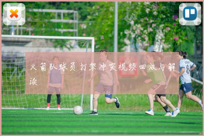 火箭队球员打架冲突视频回放与解读