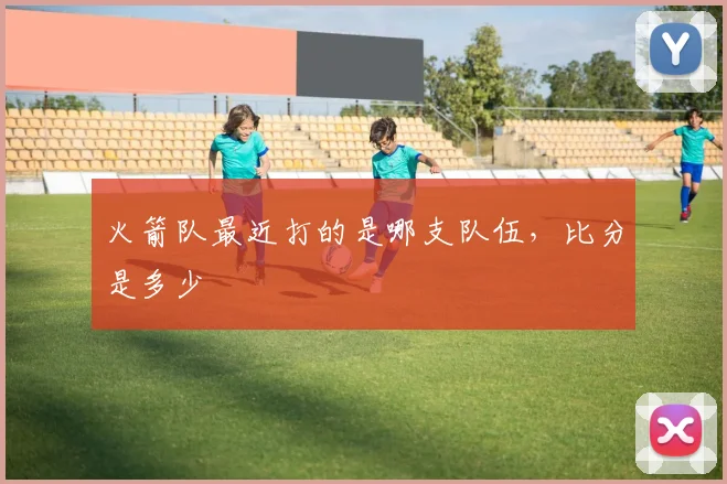 火箭队最近打的是哪支队伍,比分是多少