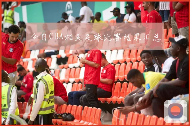 今日CBA相关足球比赛结果汇总