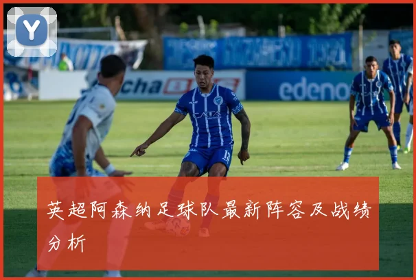 英超阿森纳足球队最新阵容及战绩分析