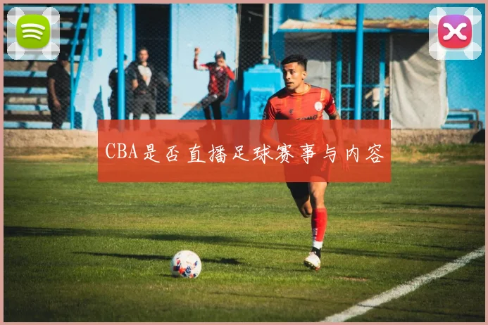 CBA是否直播足球赛事与内容