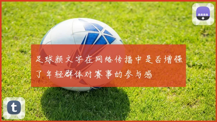 足球颜文字在网络传播中是否增强了年轻群体对赛事的参与感