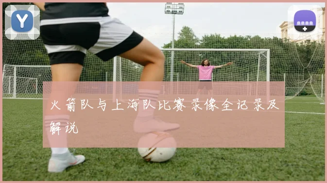 火箭队与上海队比赛录像全记录及解说